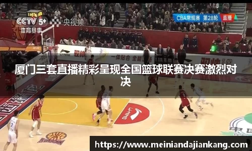 厦门三套直播精彩呈现全国篮球联赛决赛激烈对决