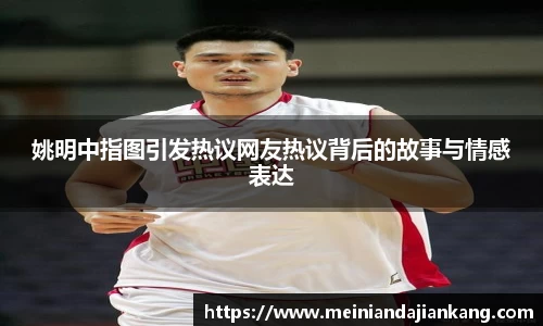 姚明中指图引发热议网友热议背后的故事与情感表达