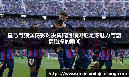 皇马与狼堡精彩对决集锦回顾见证足球魅力与激情碰撞的瞬间