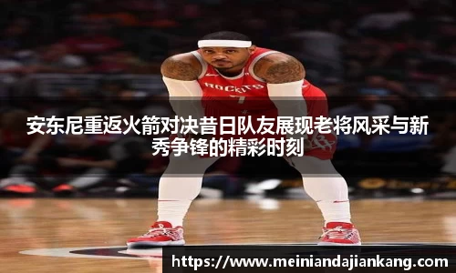 安东尼重返火箭对决昔日队友展现老将风采与新秀争锋的精彩时刻