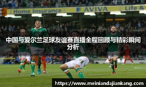 中国与爱尔兰足球友谊赛直播全程回顾与精彩瞬间分析