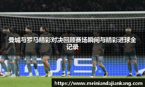 曼城与罗马精彩对决回顾赛场瞬间与精彩进球全记录
