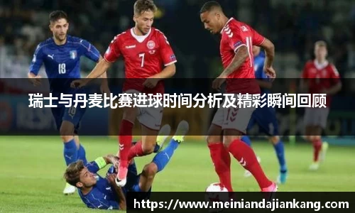 瑞士与丹麦比赛进球时间分析及精彩瞬间回顾