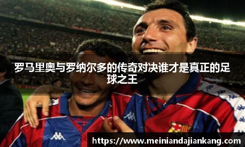 罗马里奥与罗纳尔多的传奇对决谁才是真正的足球之王