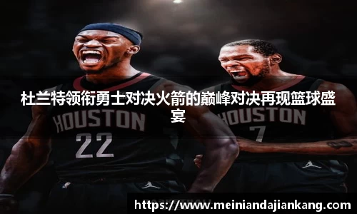 杜兰特领衔勇士对决火箭的巅峰对决再现篮球盛宴