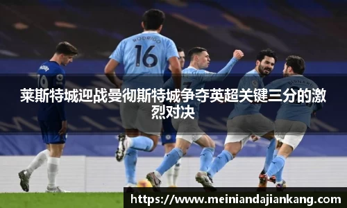 莱斯特城迎战曼彻斯特城争夺英超关键三分的激烈对决