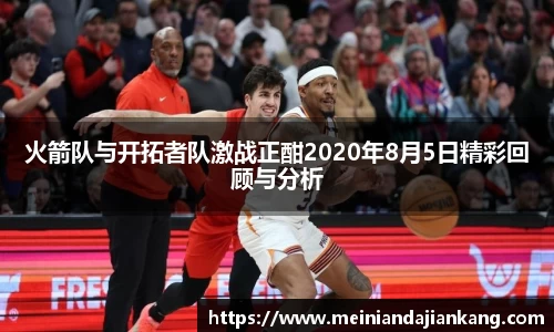 火箭队与开拓者队激战正酣2020年8月5日精彩回顾与分析