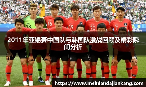 2011年亚锦赛中国队与韩国队激战回顾及精彩瞬间分析