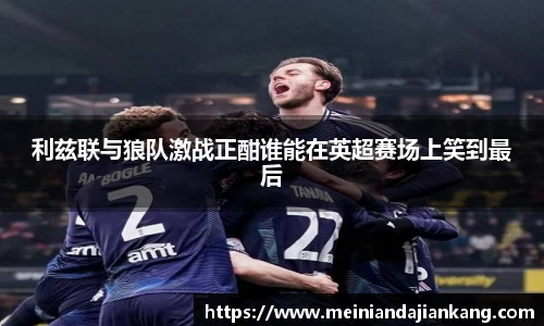 利兹联与狼队激战正酣谁能在英超赛场上笑到最后