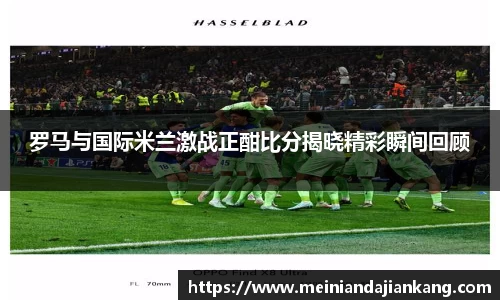罗马与国际米兰激战正酣比分揭晓精彩瞬间回顾