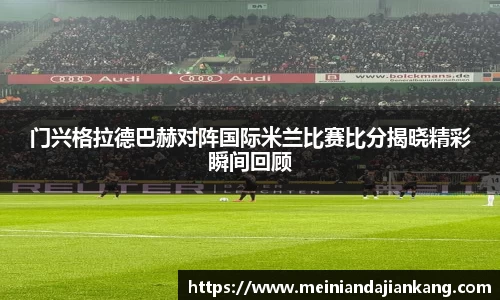 门兴格拉德巴赫对阵国际米兰比赛比分揭晓精彩瞬间回顾