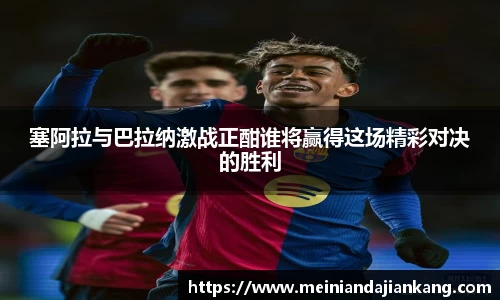 塞阿拉与巴拉纳激战正酣谁将赢得这场精彩对决的胜利