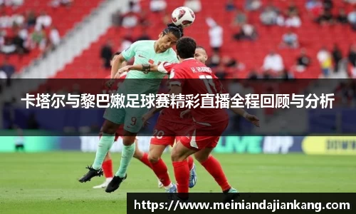 卡塔尔与黎巴嫩足球赛精彩直播全程回顾与分析