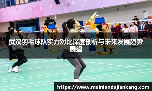 武汉羽毛球队实力对比深度剖析与未来发展趋势展望
